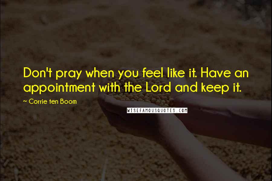 Corrie Ten Boom Quotes: Don't pray when you feel like it. Have an appointment with the Lord and keep it.