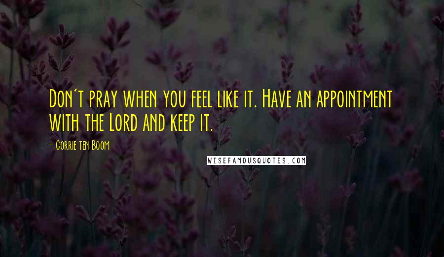 Corrie Ten Boom Quotes: Don't pray when you feel like it. Have an appointment with the Lord and keep it.