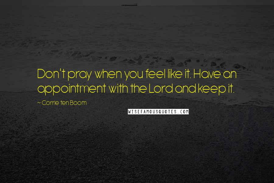 Corrie Ten Boom Quotes: Don't pray when you feel like it. Have an appointment with the Lord and keep it.