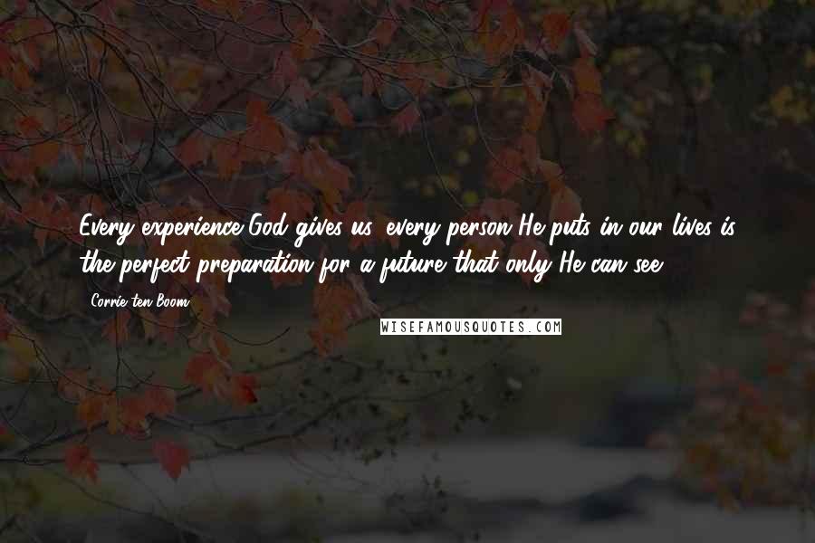 Corrie Ten Boom Quotes: Every experience God gives us, every person He puts in our lives is the perfect preparation for a future that only He can see.