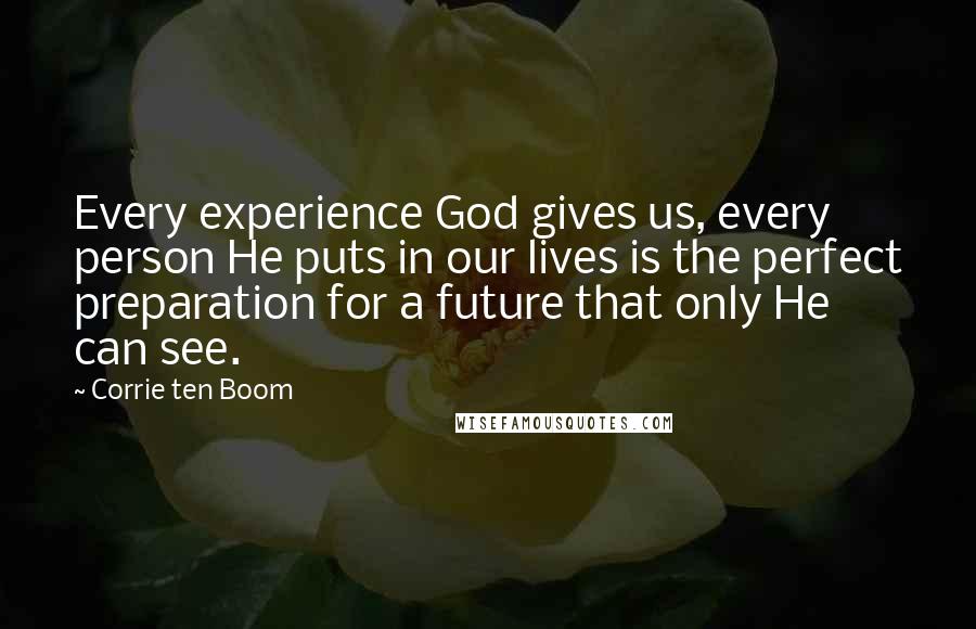 Corrie Ten Boom Quotes: Every experience God gives us, every person He puts in our lives is the perfect preparation for a future that only He can see.