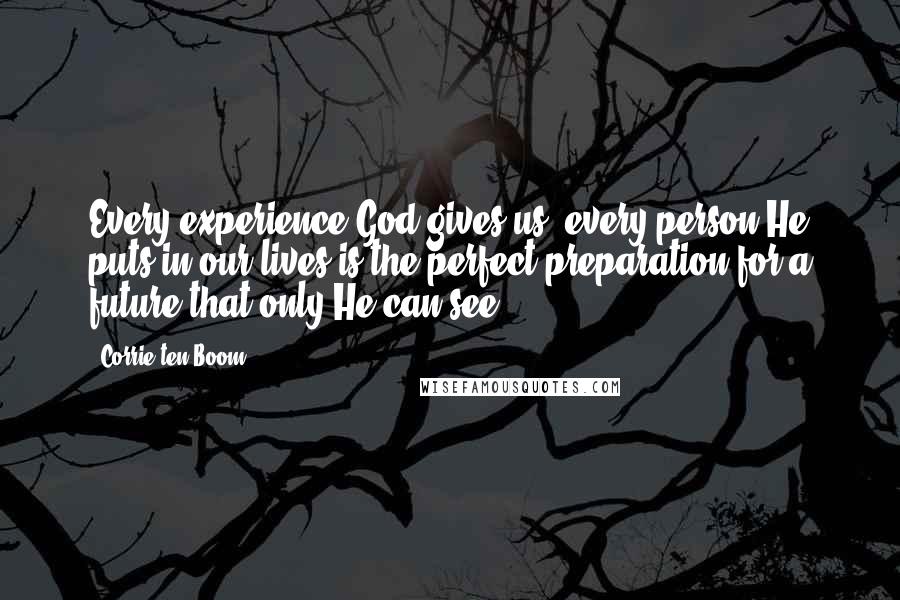 Corrie Ten Boom Quotes: Every experience God gives us, every person He puts in our lives is the perfect preparation for a future that only He can see.