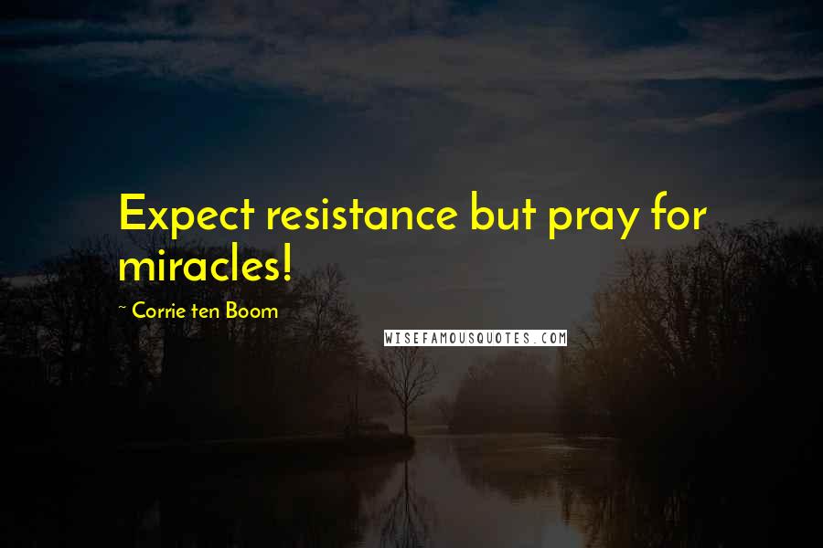 Corrie Ten Boom Quotes: Expect resistance but pray for miracles!