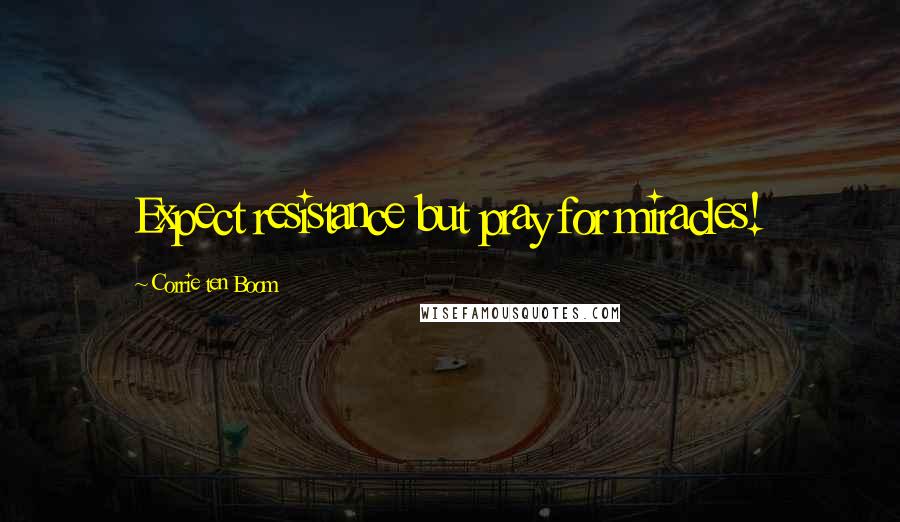 Corrie Ten Boom Quotes: Expect resistance but pray for miracles!