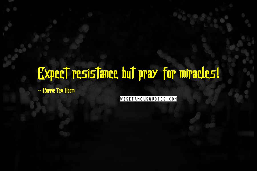 Corrie Ten Boom Quotes: Expect resistance but pray for miracles!
