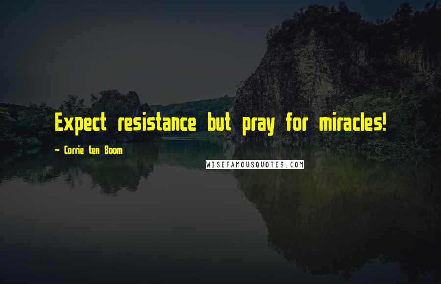Corrie Ten Boom Quotes: Expect resistance but pray for miracles!