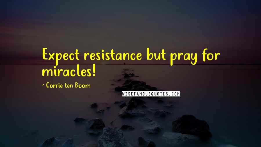 Corrie Ten Boom Quotes: Expect resistance but pray for miracles!