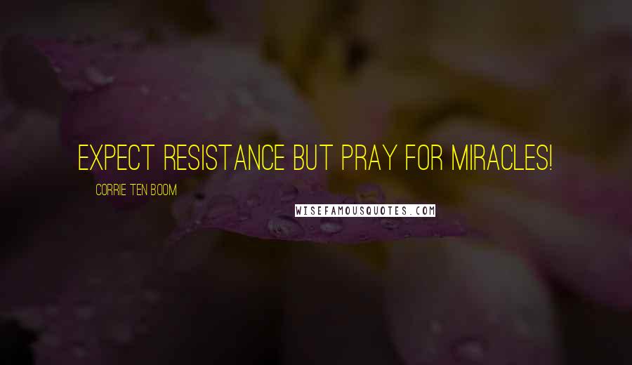 Corrie Ten Boom Quotes: Expect resistance but pray for miracles!