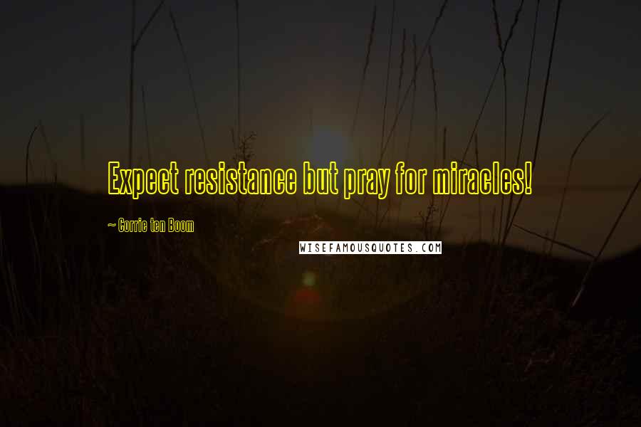 Corrie Ten Boom Quotes: Expect resistance but pray for miracles!