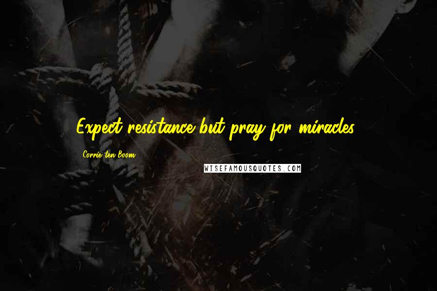 Corrie Ten Boom Quotes: Expect resistance but pray for miracles!