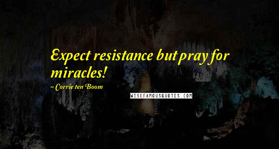 Corrie Ten Boom Quotes: Expect resistance but pray for miracles!