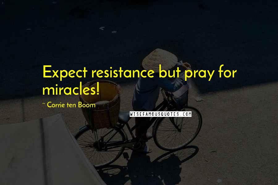 Corrie Ten Boom Quotes: Expect resistance but pray for miracles!