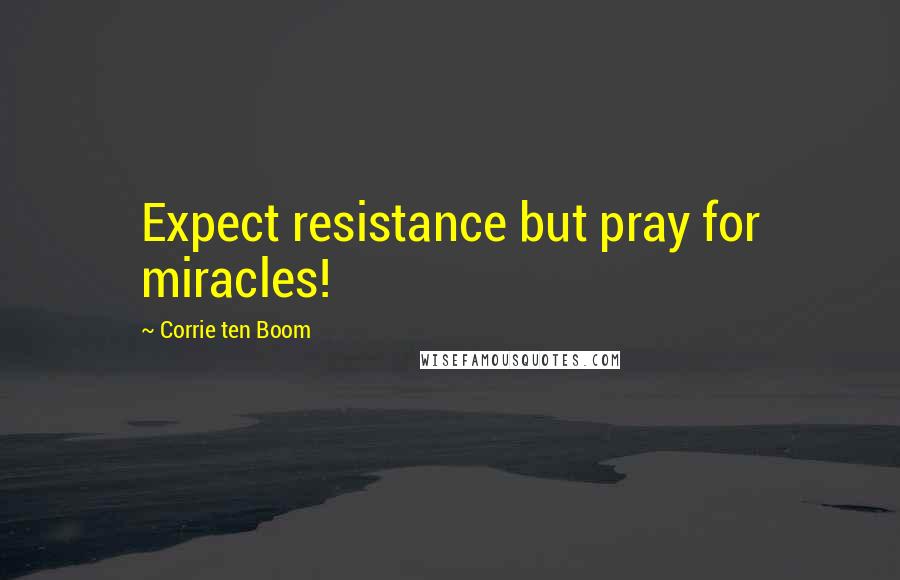 Corrie Ten Boom Quotes: Expect resistance but pray for miracles!