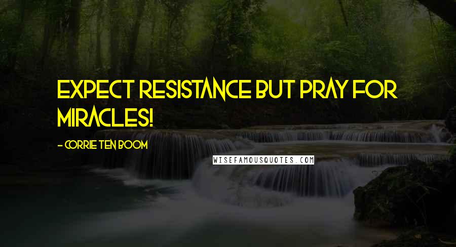 Corrie Ten Boom Quotes: Expect resistance but pray for miracles!