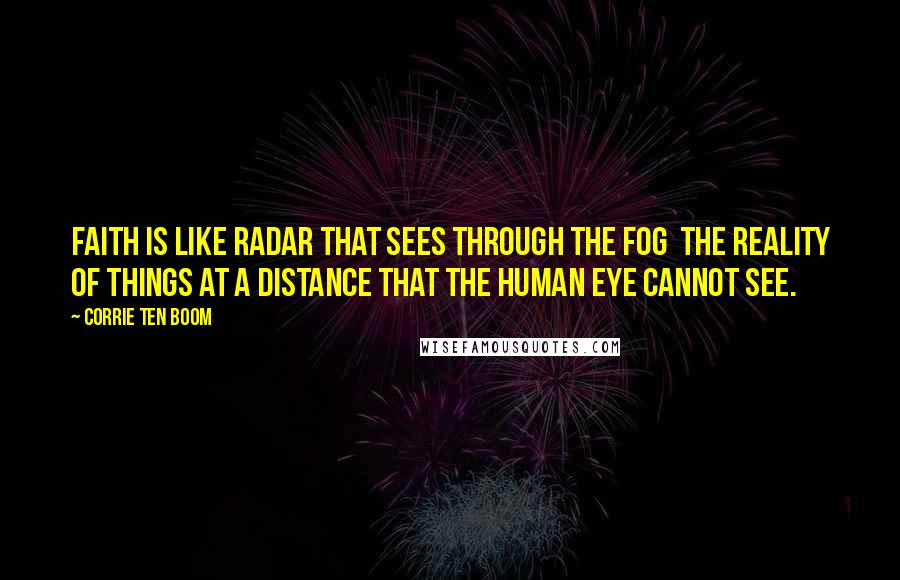 Corrie Ten Boom Quotes: Faith is like radar that sees through the fog the reality of things at a distance that the human eye cannot see.