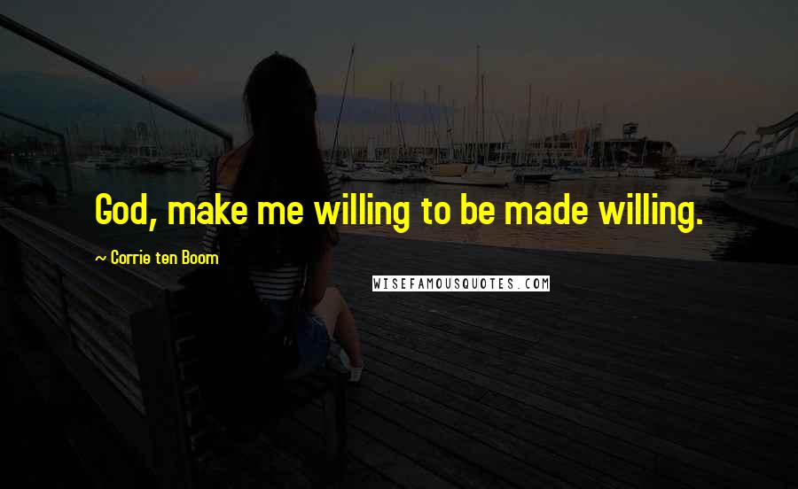 Corrie Ten Boom Quotes: God, make me willing to be made willing.