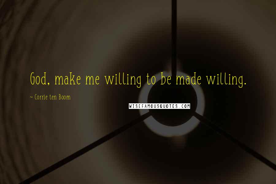 Corrie Ten Boom Quotes: God, make me willing to be made willing.