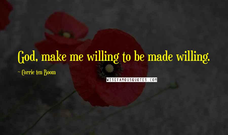 Corrie Ten Boom Quotes: God, make me willing to be made willing.