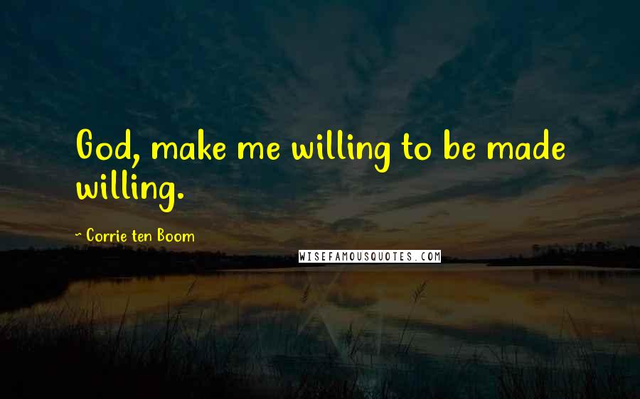 Corrie Ten Boom Quotes: God, make me willing to be made willing.