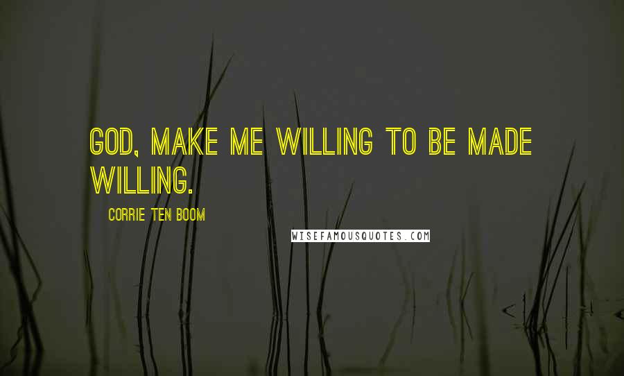 Corrie Ten Boom Quotes: God, make me willing to be made willing.