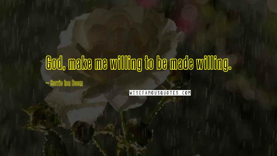 Corrie Ten Boom Quotes: God, make me willing to be made willing.