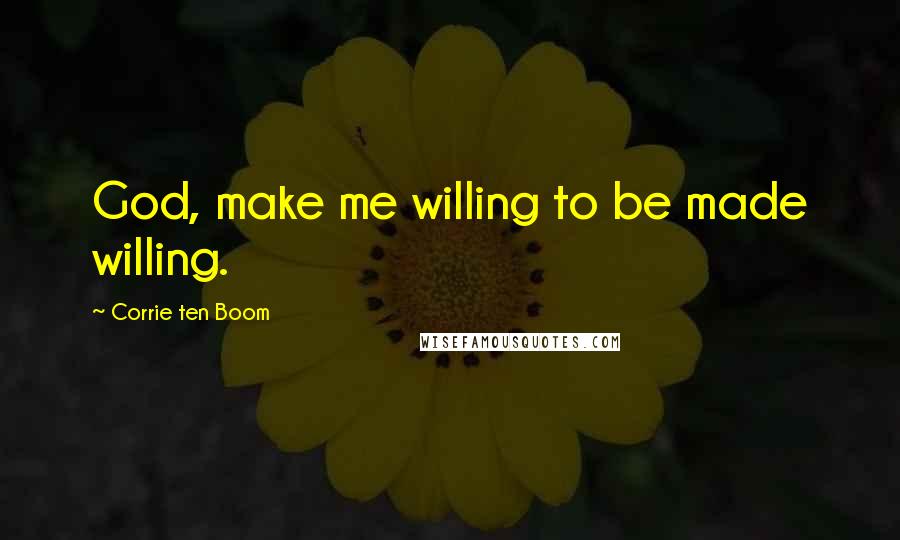 Corrie Ten Boom Quotes: God, make me willing to be made willing.