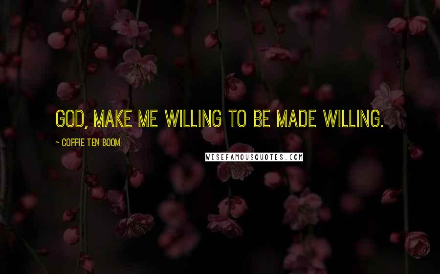 Corrie Ten Boom Quotes: God, make me willing to be made willing.