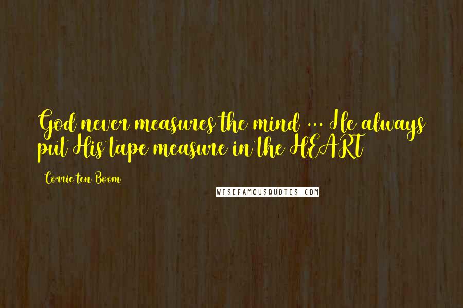Corrie Ten Boom Quotes: God never measures the mind ... He always put His tape measure in the HEART