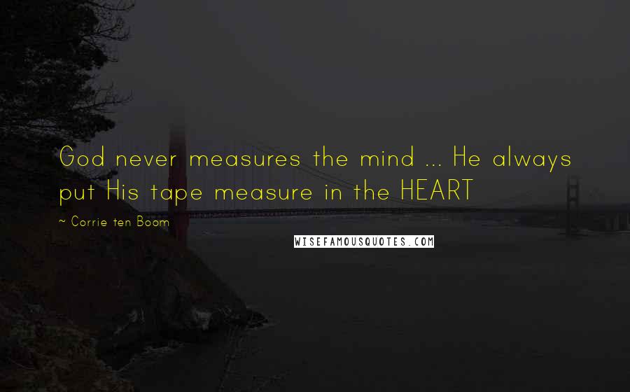 Corrie Ten Boom Quotes: God never measures the mind ... He always put His tape measure in the HEART