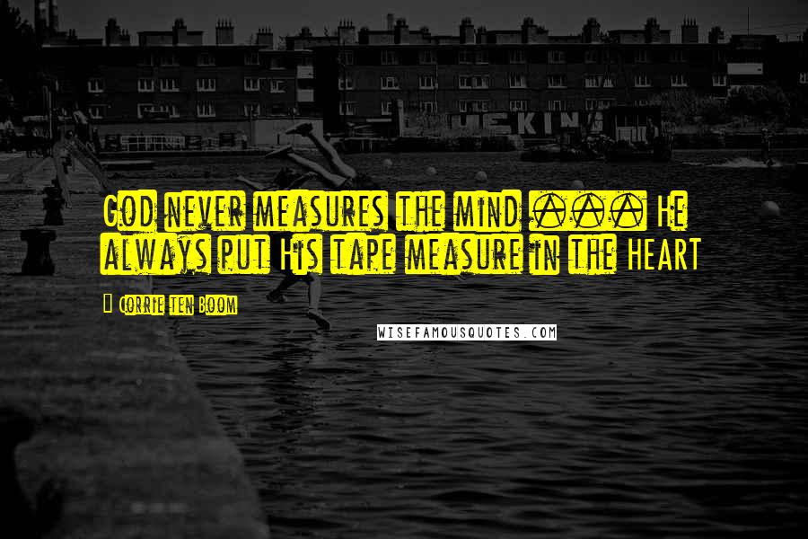Corrie Ten Boom Quotes: God never measures the mind ... He always put His tape measure in the HEART