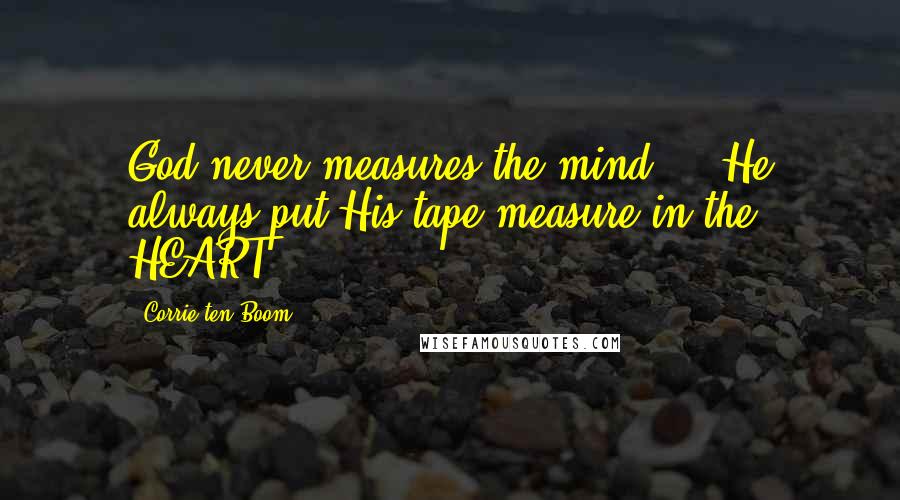 Corrie Ten Boom Quotes: God never measures the mind ... He always put His tape measure in the HEART