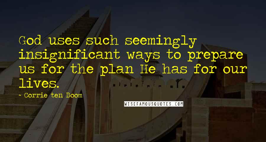Corrie Ten Boom Quotes: God uses such seemingly insignificant ways to prepare us for the plan He has for our lives.