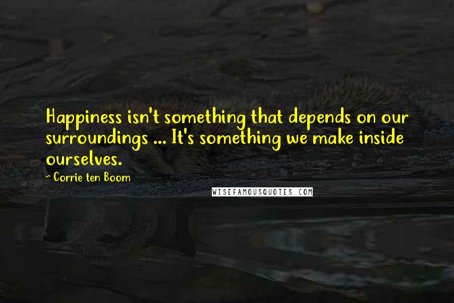 Corrie Ten Boom Quotes: Happiness isn't something that depends on our surroundings ... It's something we make inside ourselves.