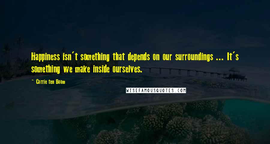 Corrie Ten Boom Quotes: Happiness isn't something that depends on our surroundings ... It's something we make inside ourselves.