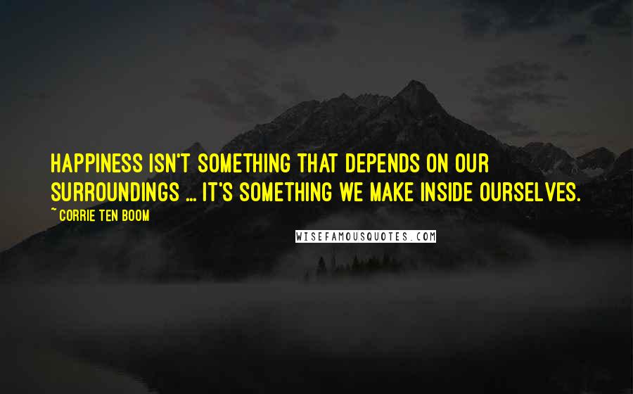 Corrie Ten Boom Quotes: Happiness isn't something that depends on our surroundings ... It's something we make inside ourselves.