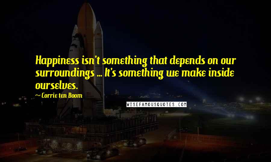 Corrie Ten Boom Quotes: Happiness isn't something that depends on our surroundings ... It's something we make inside ourselves.