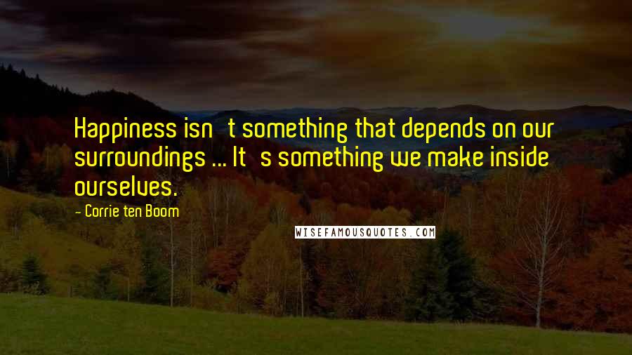 Corrie Ten Boom Quotes: Happiness isn't something that depends on our surroundings ... It's something we make inside ourselves.