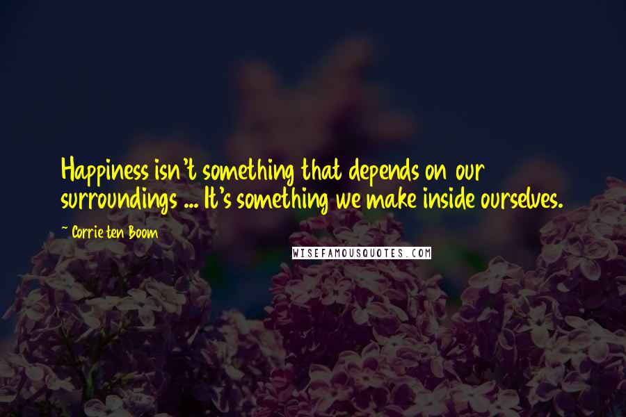 Corrie Ten Boom Quotes: Happiness isn't something that depends on our surroundings ... It's something we make inside ourselves.