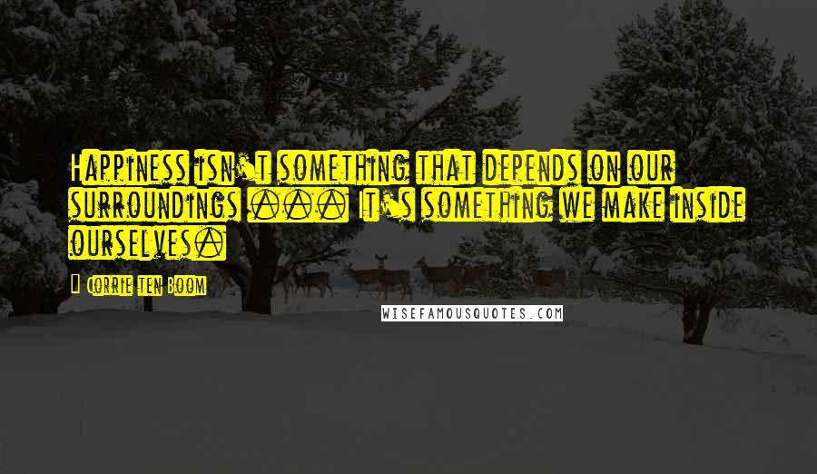 Corrie Ten Boom Quotes: Happiness isn't something that depends on our surroundings ... It's something we make inside ourselves.