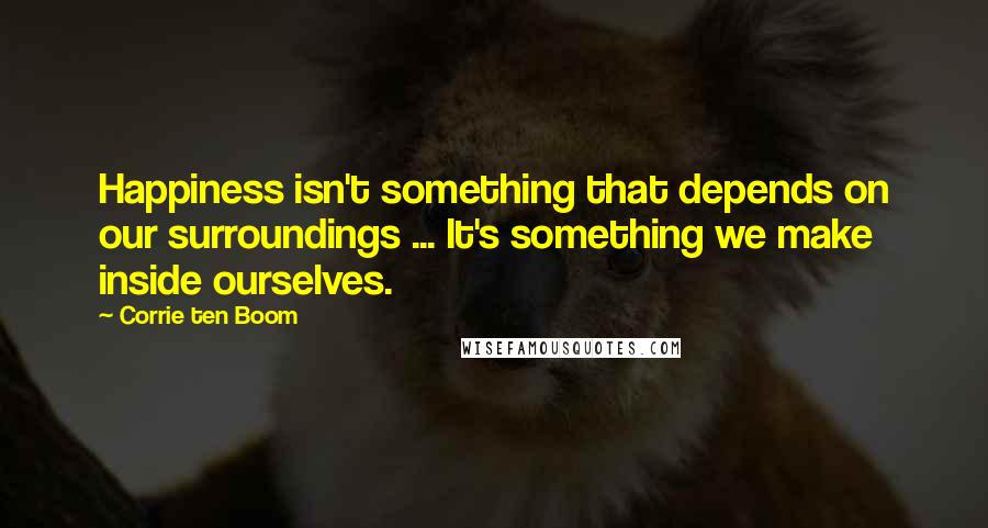 Corrie Ten Boom Quotes: Happiness isn't something that depends on our surroundings ... It's something we make inside ourselves.