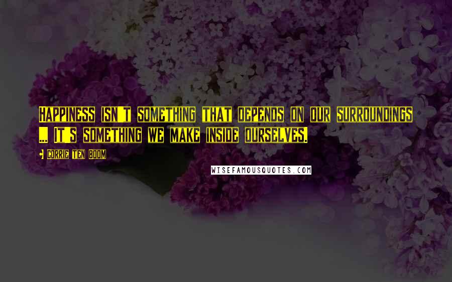 Corrie Ten Boom Quotes: Happiness isn't something that depends on our surroundings ... It's something we make inside ourselves.