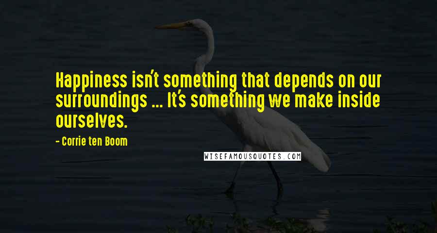 Corrie Ten Boom Quotes: Happiness isn't something that depends on our surroundings ... It's something we make inside ourselves.