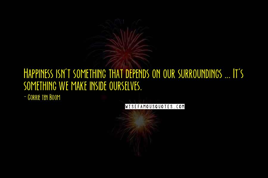 Corrie Ten Boom Quotes: Happiness isn't something that depends on our surroundings ... It's something we make inside ourselves.