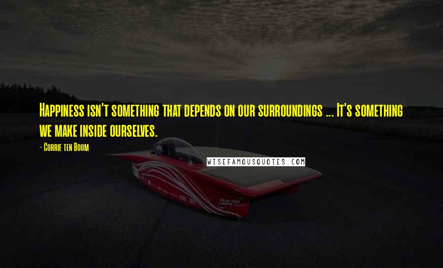 Corrie Ten Boom Quotes: Happiness isn't something that depends on our surroundings ... It's something we make inside ourselves.