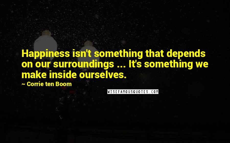 Corrie Ten Boom Quotes: Happiness isn't something that depends on our surroundings ... It's something we make inside ourselves.