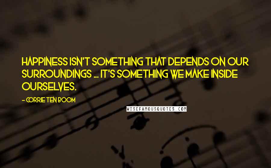 Corrie Ten Boom Quotes: Happiness isn't something that depends on our surroundings ... It's something we make inside ourselves.