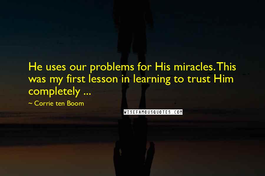 Corrie Ten Boom Quotes: He uses our problems for His miracles. This was my first lesson in learning to trust Him completely ...