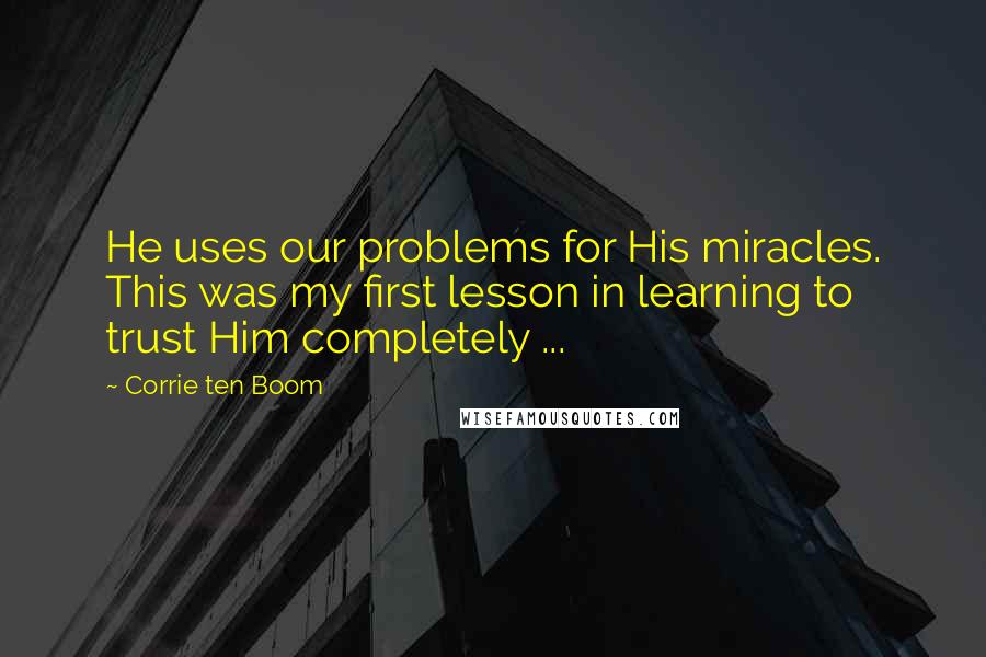 Corrie Ten Boom Quotes: He uses our problems for His miracles. This was my first lesson in learning to trust Him completely ...