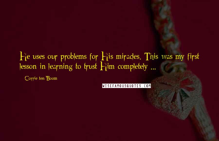 Corrie Ten Boom Quotes: He uses our problems for His miracles. This was my first lesson in learning to trust Him completely ...