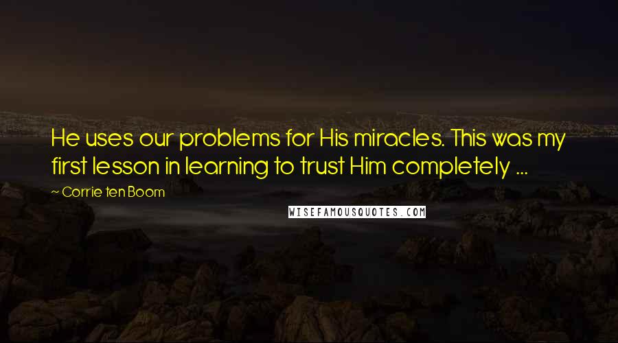 Corrie Ten Boom Quotes: He uses our problems for His miracles. This was my first lesson in learning to trust Him completely ...